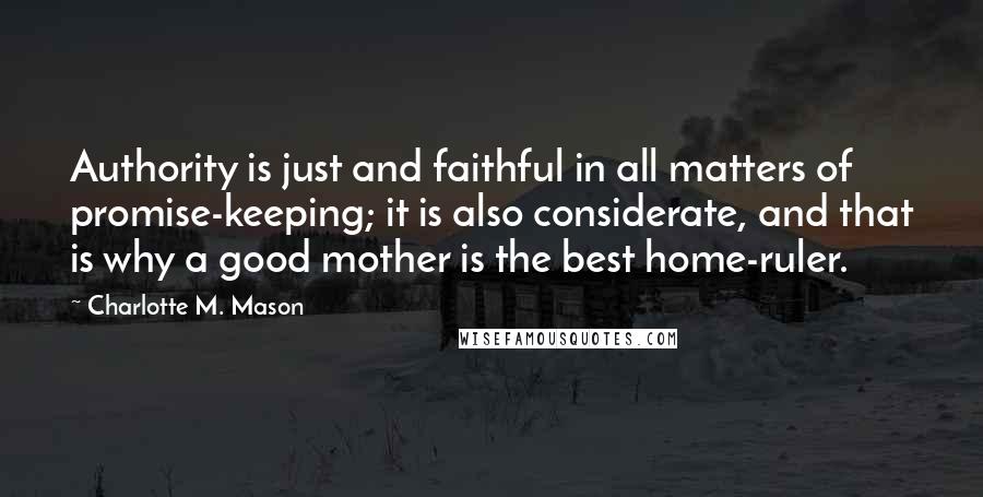 Charlotte M. Mason Quotes: Authority is just and faithful in all matters of promise-keeping; it is also considerate, and that is why a good mother is the best home-ruler.