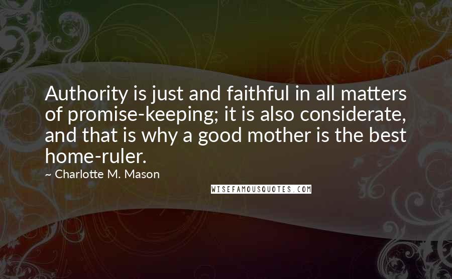 Charlotte M. Mason Quotes: Authority is just and faithful in all matters of promise-keeping; it is also considerate, and that is why a good mother is the best home-ruler.