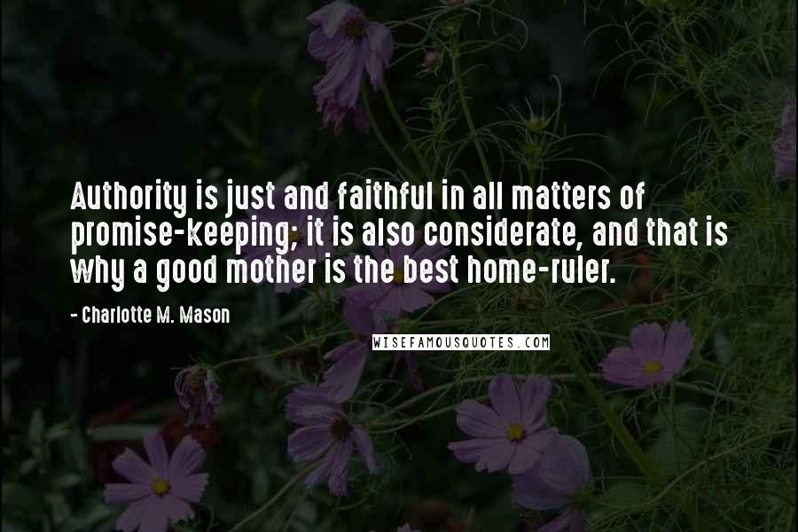 Charlotte M. Mason Quotes: Authority is just and faithful in all matters of promise-keeping; it is also considerate, and that is why a good mother is the best home-ruler.