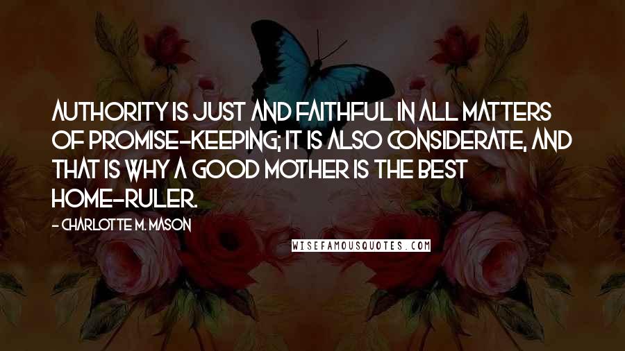 Charlotte M. Mason Quotes: Authority is just and faithful in all matters of promise-keeping; it is also considerate, and that is why a good mother is the best home-ruler.