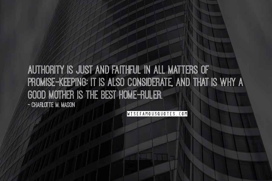 Charlotte M. Mason Quotes: Authority is just and faithful in all matters of promise-keeping; it is also considerate, and that is why a good mother is the best home-ruler.