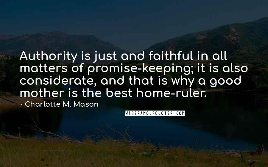 Charlotte M. Mason Quotes: Authority is just and faithful in all matters of promise-keeping; it is also considerate, and that is why a good mother is the best home-ruler.
