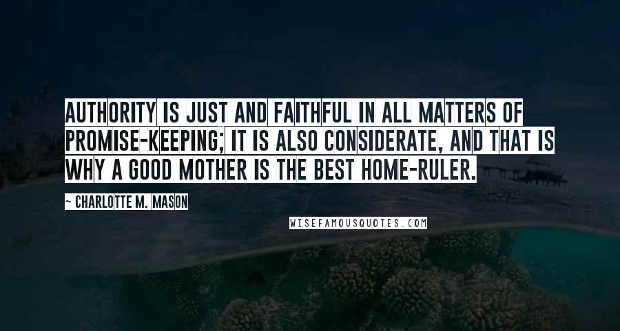 Charlotte M. Mason Quotes: Authority is just and faithful in all matters of promise-keeping; it is also considerate, and that is why a good mother is the best home-ruler.