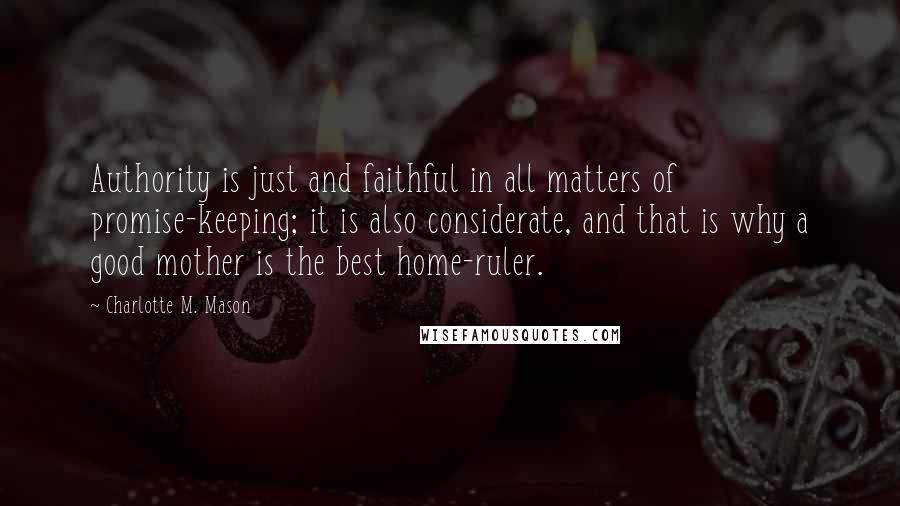 Charlotte M. Mason Quotes: Authority is just and faithful in all matters of promise-keeping; it is also considerate, and that is why a good mother is the best home-ruler.