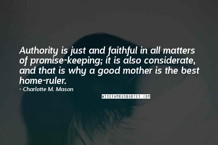 Charlotte M. Mason Quotes: Authority is just and faithful in all matters of promise-keeping; it is also considerate, and that is why a good mother is the best home-ruler.