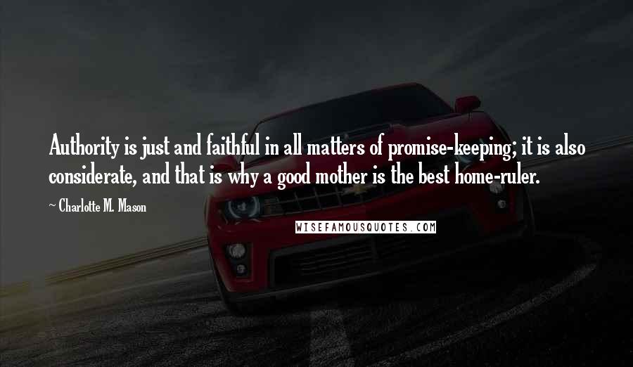 Charlotte M. Mason Quotes: Authority is just and faithful in all matters of promise-keeping; it is also considerate, and that is why a good mother is the best home-ruler.