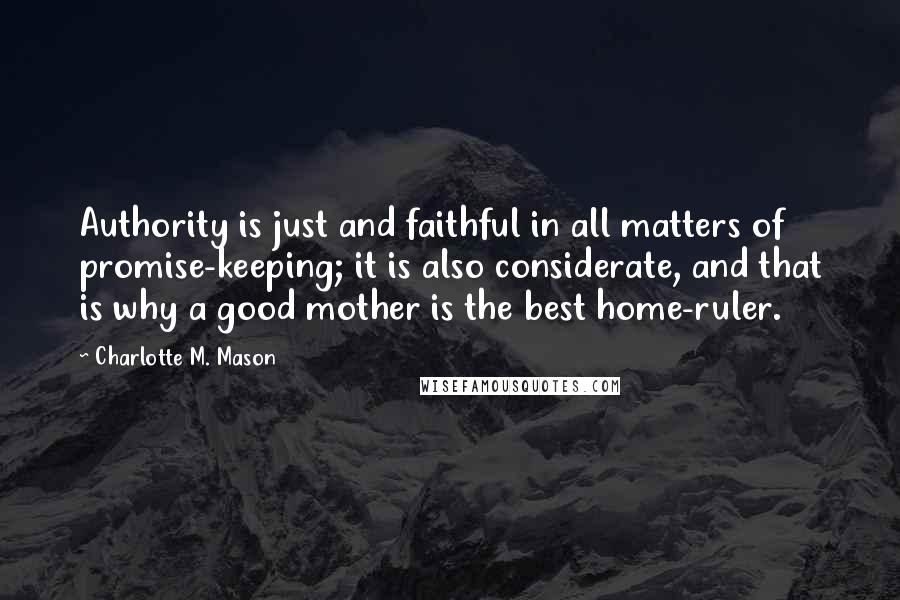 Charlotte M. Mason Quotes: Authority is just and faithful in all matters of promise-keeping; it is also considerate, and that is why a good mother is the best home-ruler.