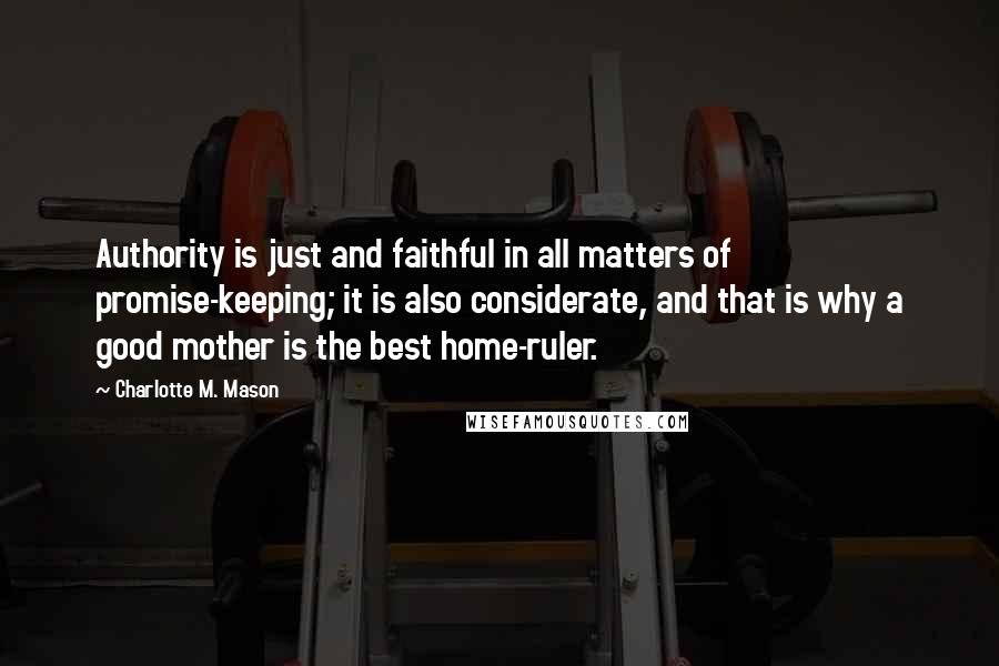 Charlotte M. Mason Quotes: Authority is just and faithful in all matters of promise-keeping; it is also considerate, and that is why a good mother is the best home-ruler.