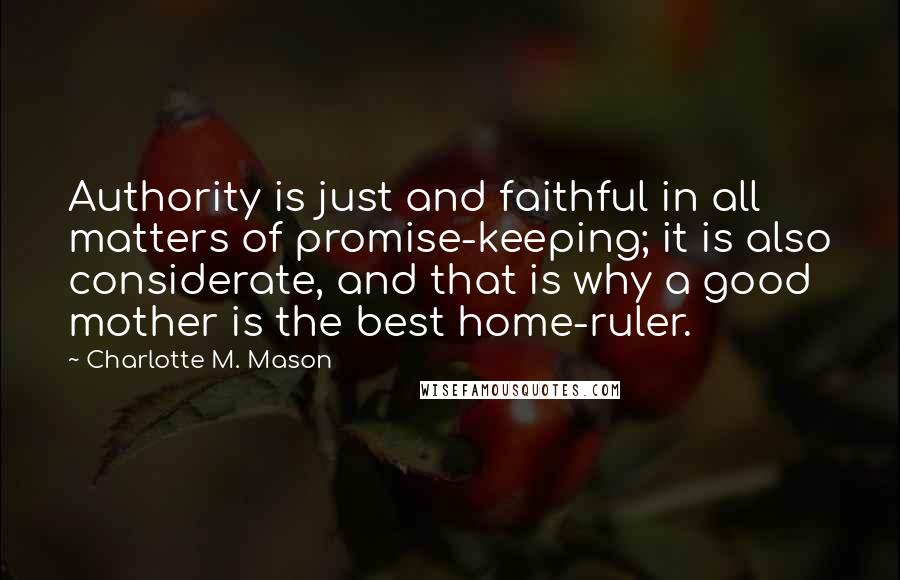 Charlotte M. Mason Quotes: Authority is just and faithful in all matters of promise-keeping; it is also considerate, and that is why a good mother is the best home-ruler.