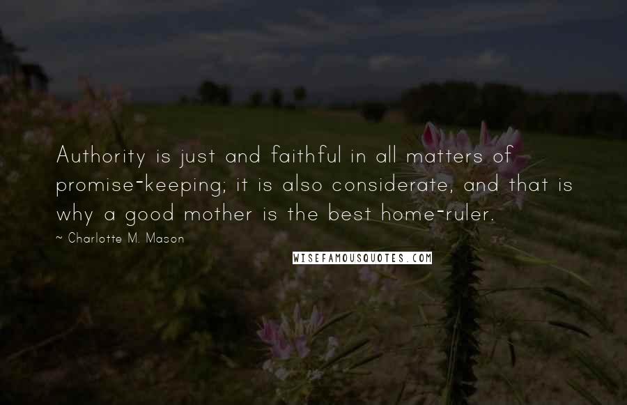 Charlotte M. Mason Quotes: Authority is just and faithful in all matters of promise-keeping; it is also considerate, and that is why a good mother is the best home-ruler.