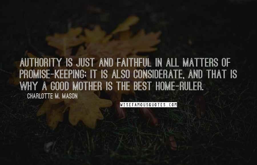Charlotte M. Mason Quotes: Authority is just and faithful in all matters of promise-keeping; it is also considerate, and that is why a good mother is the best home-ruler.