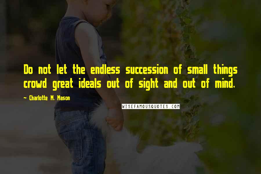 Charlotte M. Mason Quotes: Do not let the endless succession of small things crowd great ideals out of sight and out of mind.