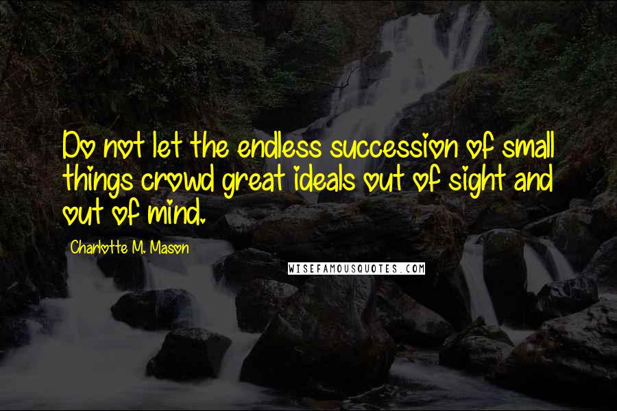 Charlotte M. Mason Quotes: Do not let the endless succession of small things crowd great ideals out of sight and out of mind.