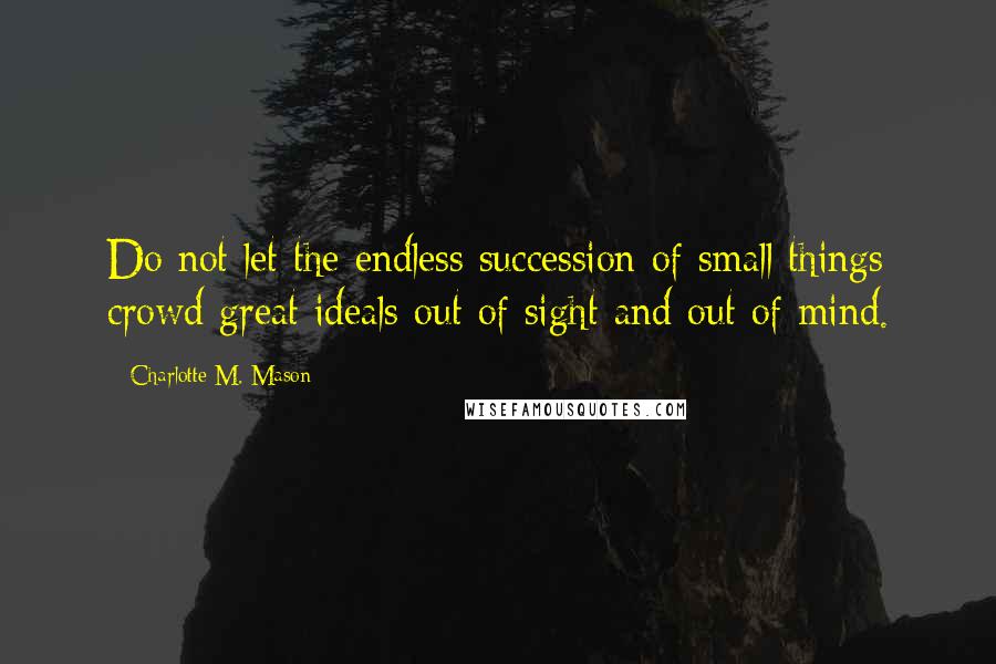 Charlotte M. Mason Quotes: Do not let the endless succession of small things crowd great ideals out of sight and out of mind.