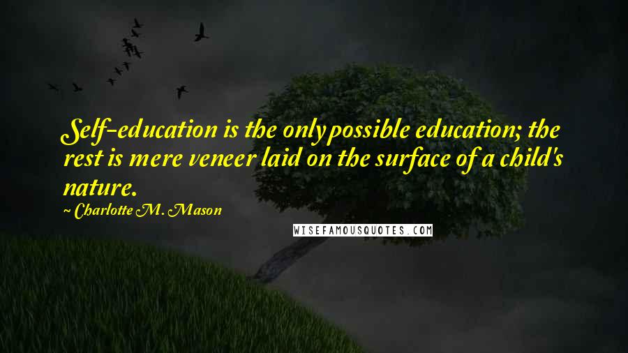 Charlotte M. Mason Quotes: Self-education is the only possible education; the rest is mere veneer laid on the surface of a child's nature.