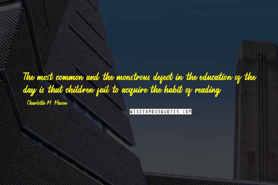 Charlotte M. Mason Quotes: The most common and the monstrous defect in the education of the day is that children fail to acquire the habit of reading.