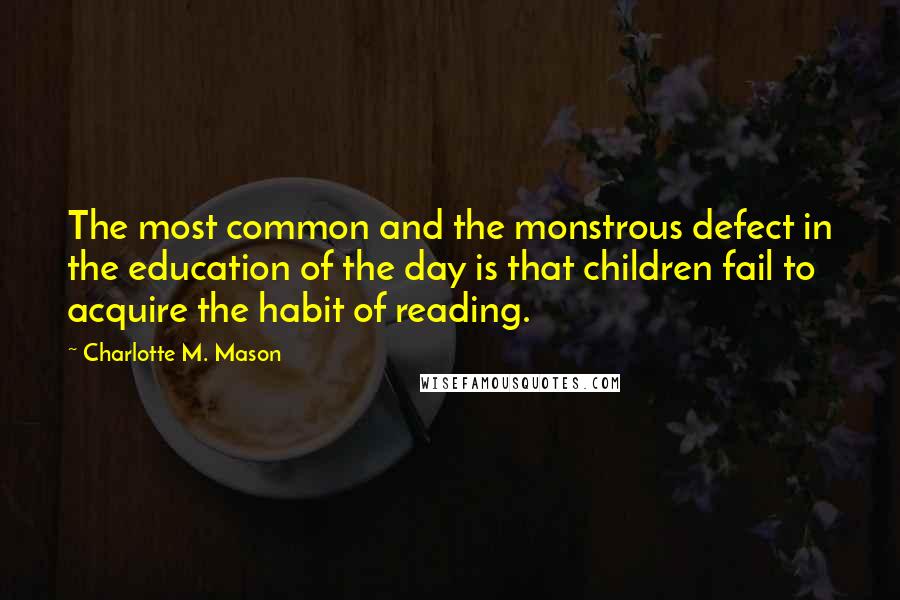 Charlotte M. Mason Quotes: The most common and the monstrous defect in the education of the day is that children fail to acquire the habit of reading.