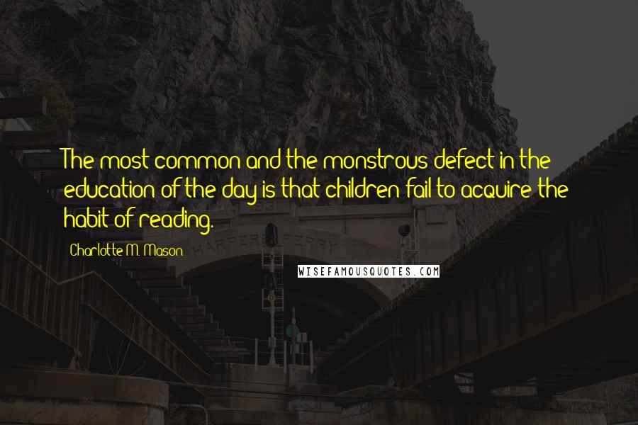 Charlotte M. Mason Quotes: The most common and the monstrous defect in the education of the day is that children fail to acquire the habit of reading.