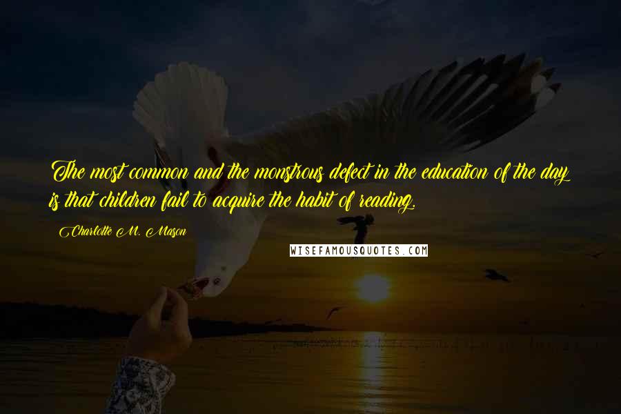 Charlotte M. Mason Quotes: The most common and the monstrous defect in the education of the day is that children fail to acquire the habit of reading.