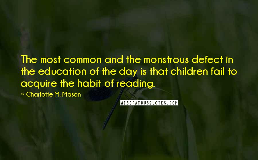 Charlotte M. Mason Quotes: The most common and the monstrous defect in the education of the day is that children fail to acquire the habit of reading.