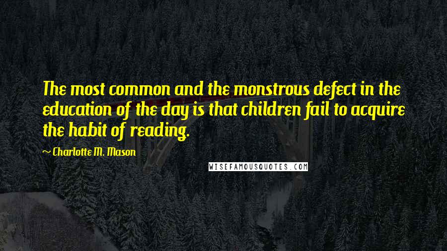 Charlotte M. Mason Quotes: The most common and the monstrous defect in the education of the day is that children fail to acquire the habit of reading.