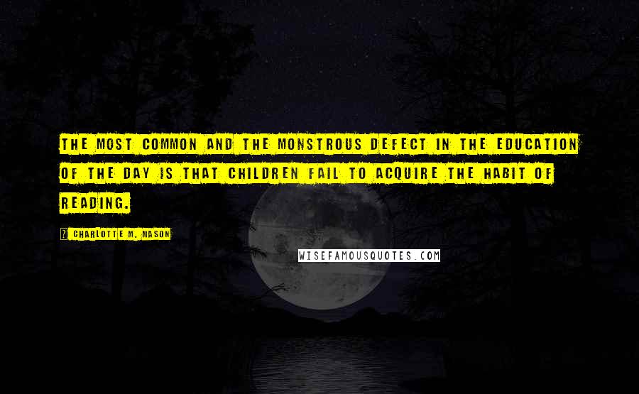 Charlotte M. Mason Quotes: The most common and the monstrous defect in the education of the day is that children fail to acquire the habit of reading.