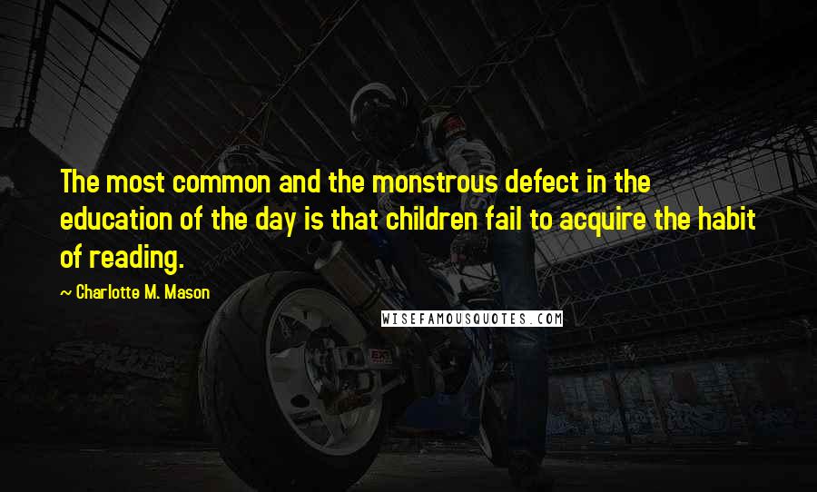 Charlotte M. Mason Quotes: The most common and the monstrous defect in the education of the day is that children fail to acquire the habit of reading.