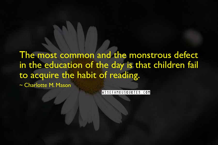 Charlotte M. Mason Quotes: The most common and the monstrous defect in the education of the day is that children fail to acquire the habit of reading.