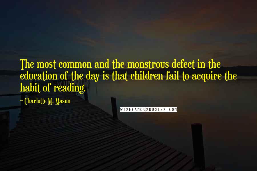 Charlotte M. Mason Quotes: The most common and the monstrous defect in the education of the day is that children fail to acquire the habit of reading.