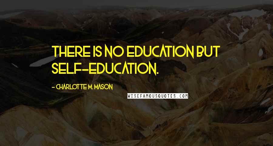 Charlotte M. Mason Quotes: There is no education but self-education.