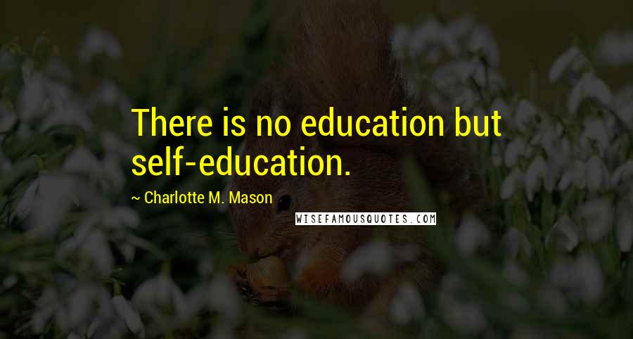 Charlotte M. Mason Quotes: There is no education but self-education.