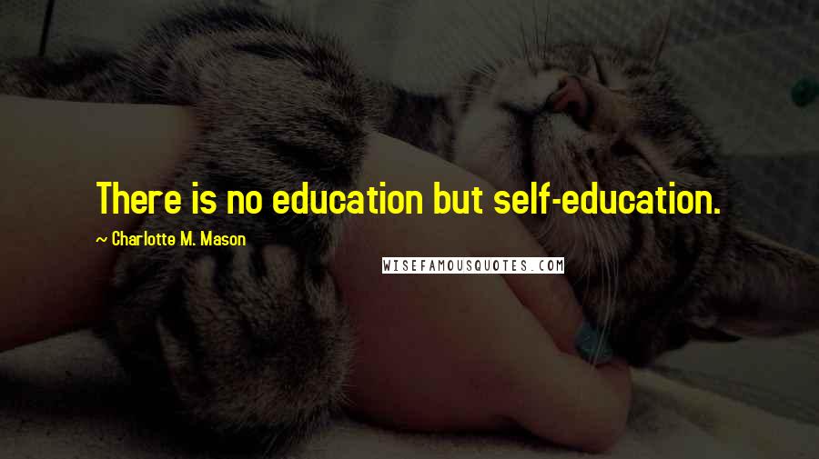 Charlotte M. Mason Quotes: There is no education but self-education.