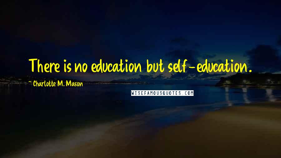 Charlotte M. Mason Quotes: There is no education but self-education.