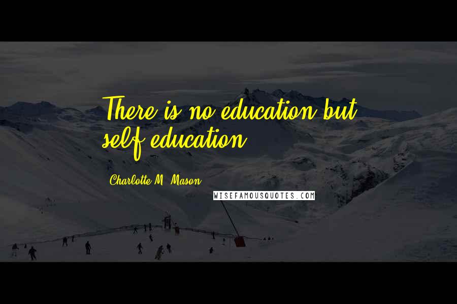 Charlotte M. Mason Quotes: There is no education but self-education.