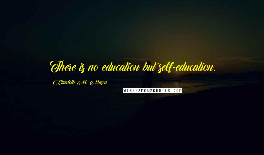 Charlotte M. Mason Quotes: There is no education but self-education.