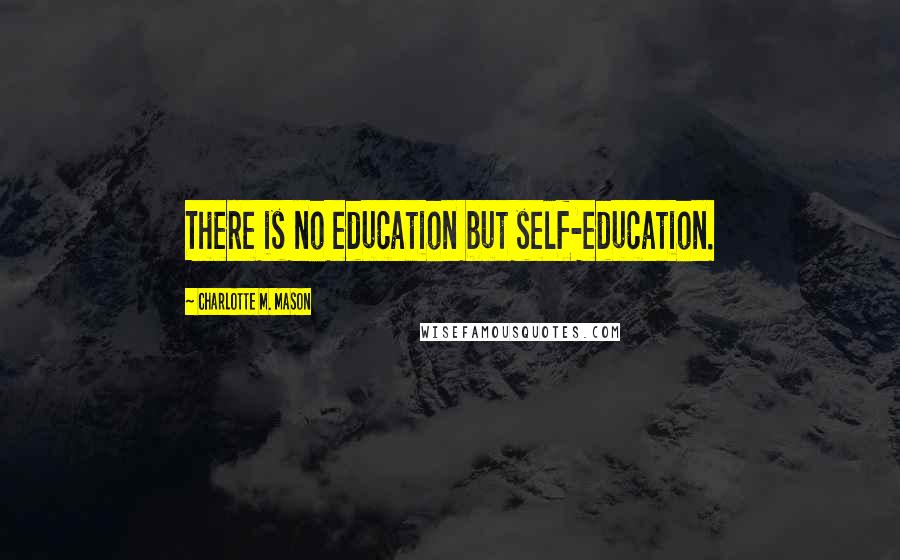 Charlotte M. Mason Quotes: There is no education but self-education.