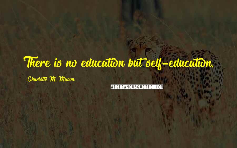 Charlotte M. Mason Quotes: There is no education but self-education.