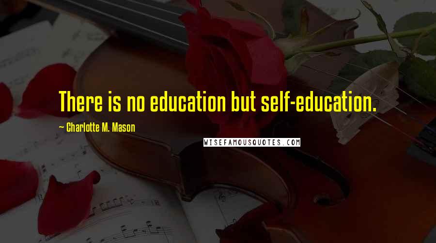 Charlotte M. Mason Quotes: There is no education but self-education.