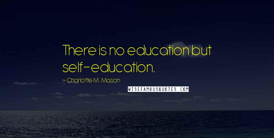 Charlotte M. Mason Quotes: There is no education but self-education.