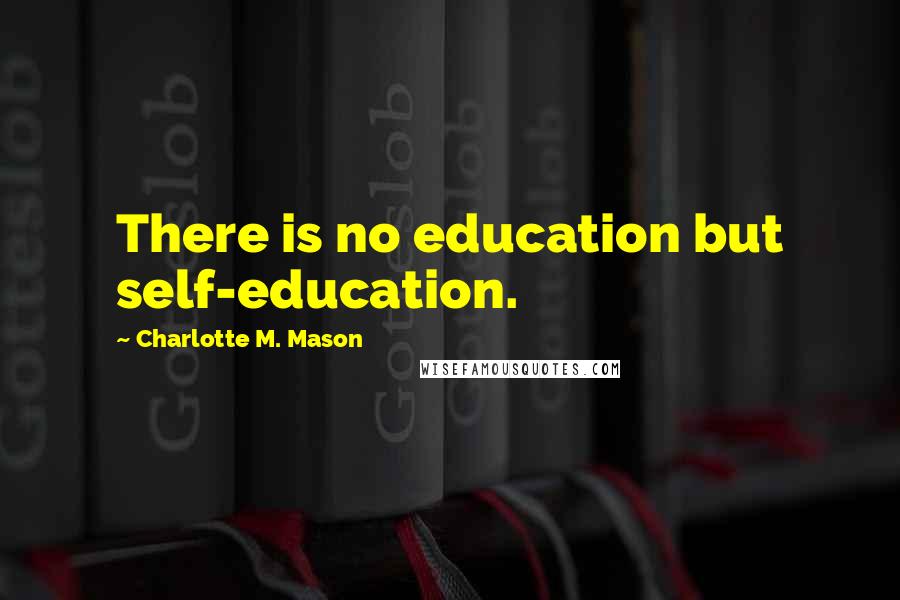 Charlotte M. Mason Quotes: There is no education but self-education.