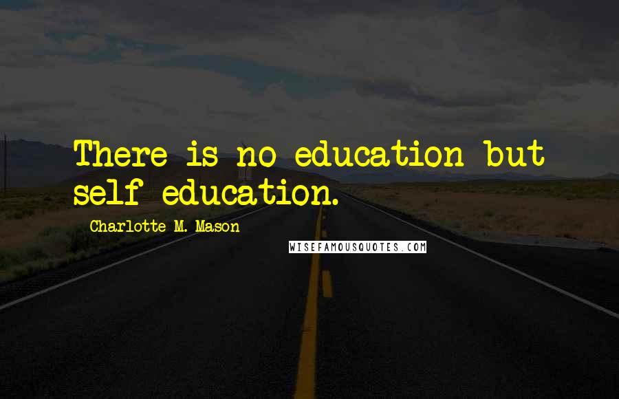 Charlotte M. Mason Quotes: There is no education but self-education.