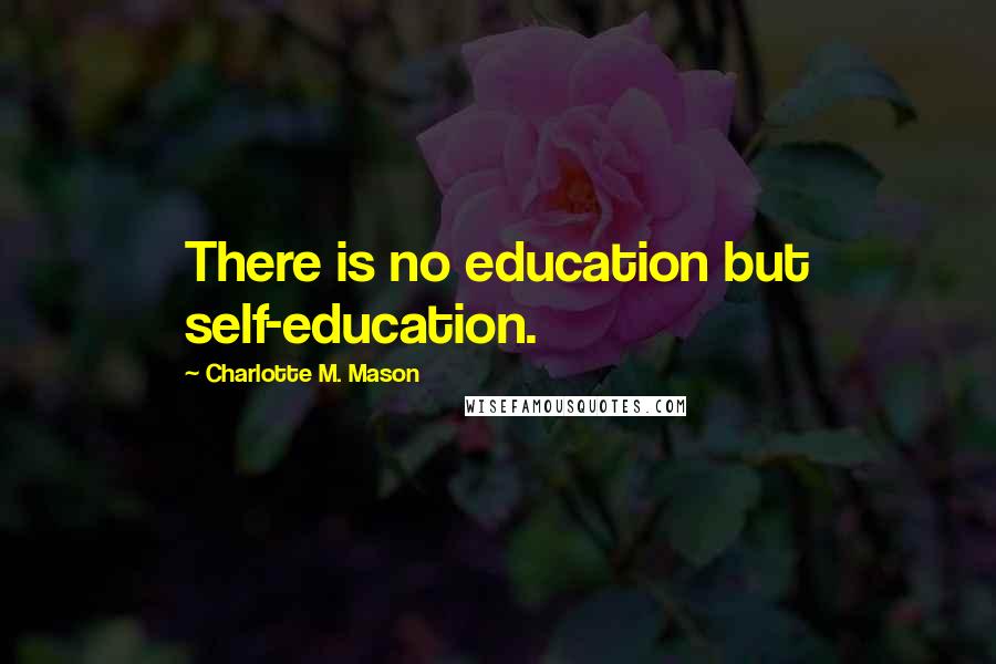 Charlotte M. Mason Quotes: There is no education but self-education.