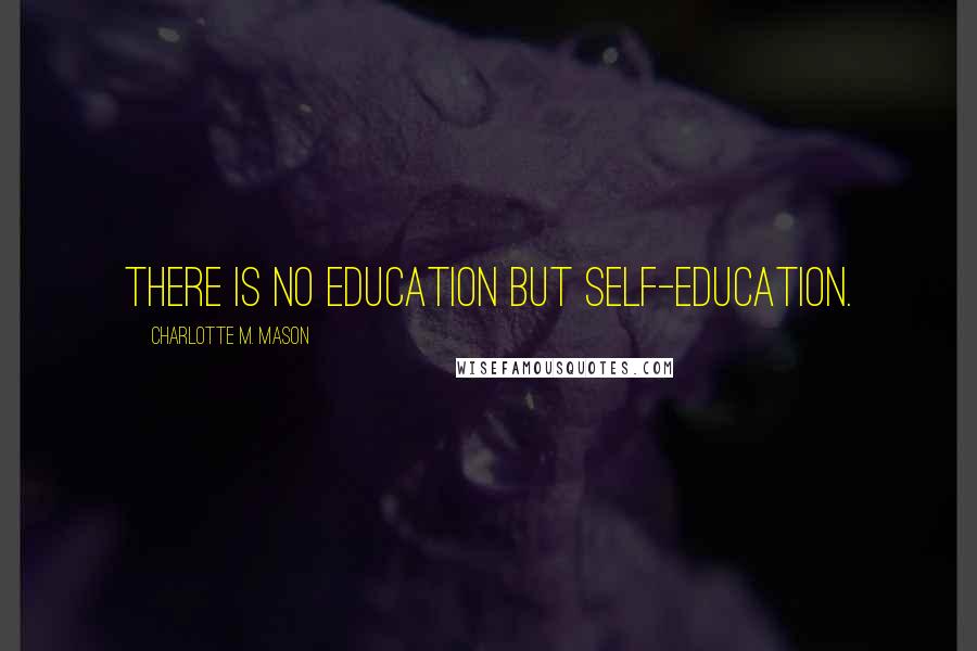 Charlotte M. Mason Quotes: There is no education but self-education.