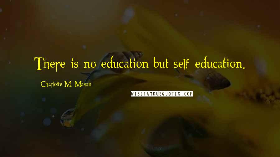 Charlotte M. Mason Quotes: There is no education but self-education.