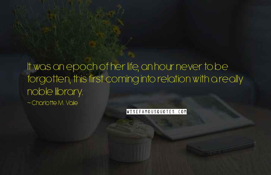 Charlotte M. Vaile Quotes: It was an epoch of her life, an hour never to be forgotten, this first coming into relation with a really noble library.