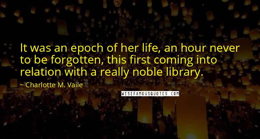Charlotte M. Vaile Quotes: It was an epoch of her life, an hour never to be forgotten, this first coming into relation with a really noble library.