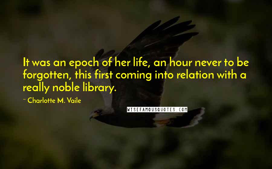 Charlotte M. Vaile Quotes: It was an epoch of her life, an hour never to be forgotten, this first coming into relation with a really noble library.