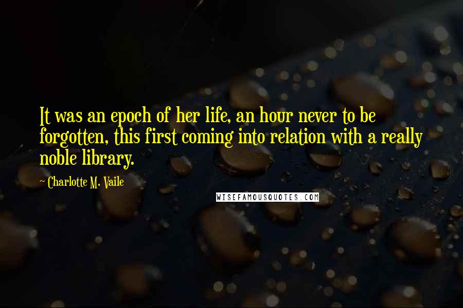 Charlotte M. Vaile Quotes: It was an epoch of her life, an hour never to be forgotten, this first coming into relation with a really noble library.