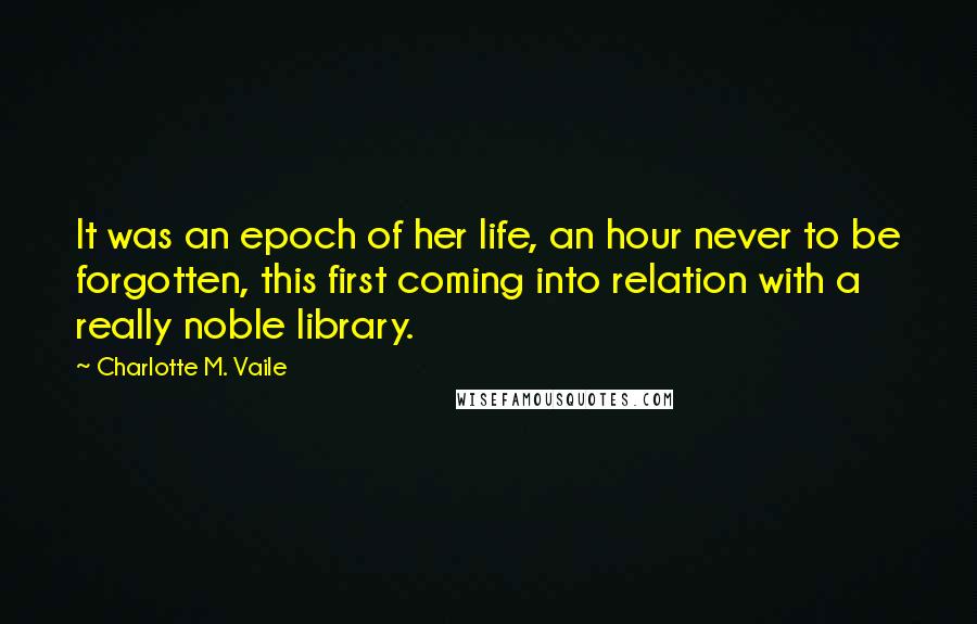 Charlotte M. Vaile Quotes: It was an epoch of her life, an hour never to be forgotten, this first coming into relation with a really noble library.
