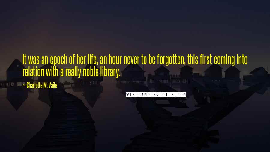 Charlotte M. Vaile Quotes: It was an epoch of her life, an hour never to be forgotten, this first coming into relation with a really noble library.